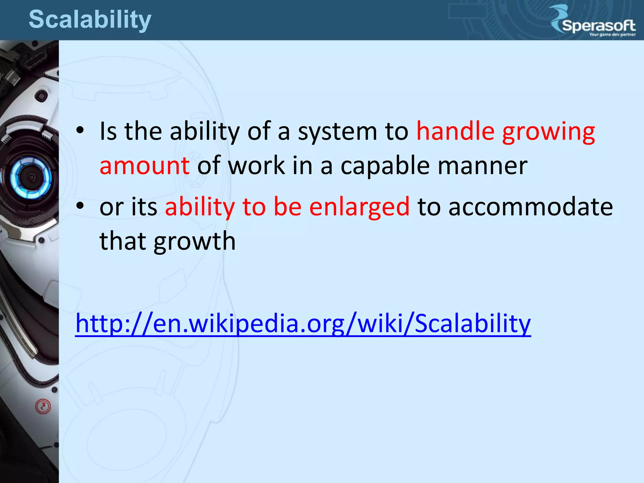 • Is the ability of a system to handle growing
amount of work in a capable manner
• or its ability to be enlarged to accommodate
that growth
http://en.wikipedia.org/wiki/Scalability
Scalability
 