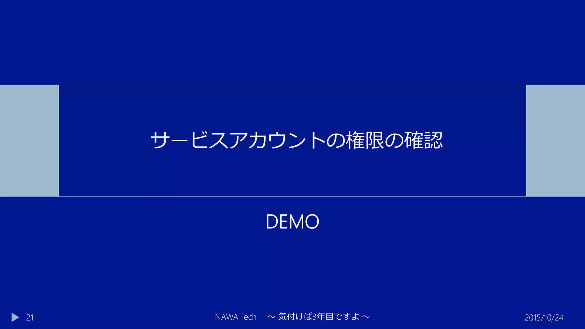 DEMO
2015/10/24NAWA Tech ～ 気付けば3年目ですよ ～21
サービスアカウントの権限の確認
 