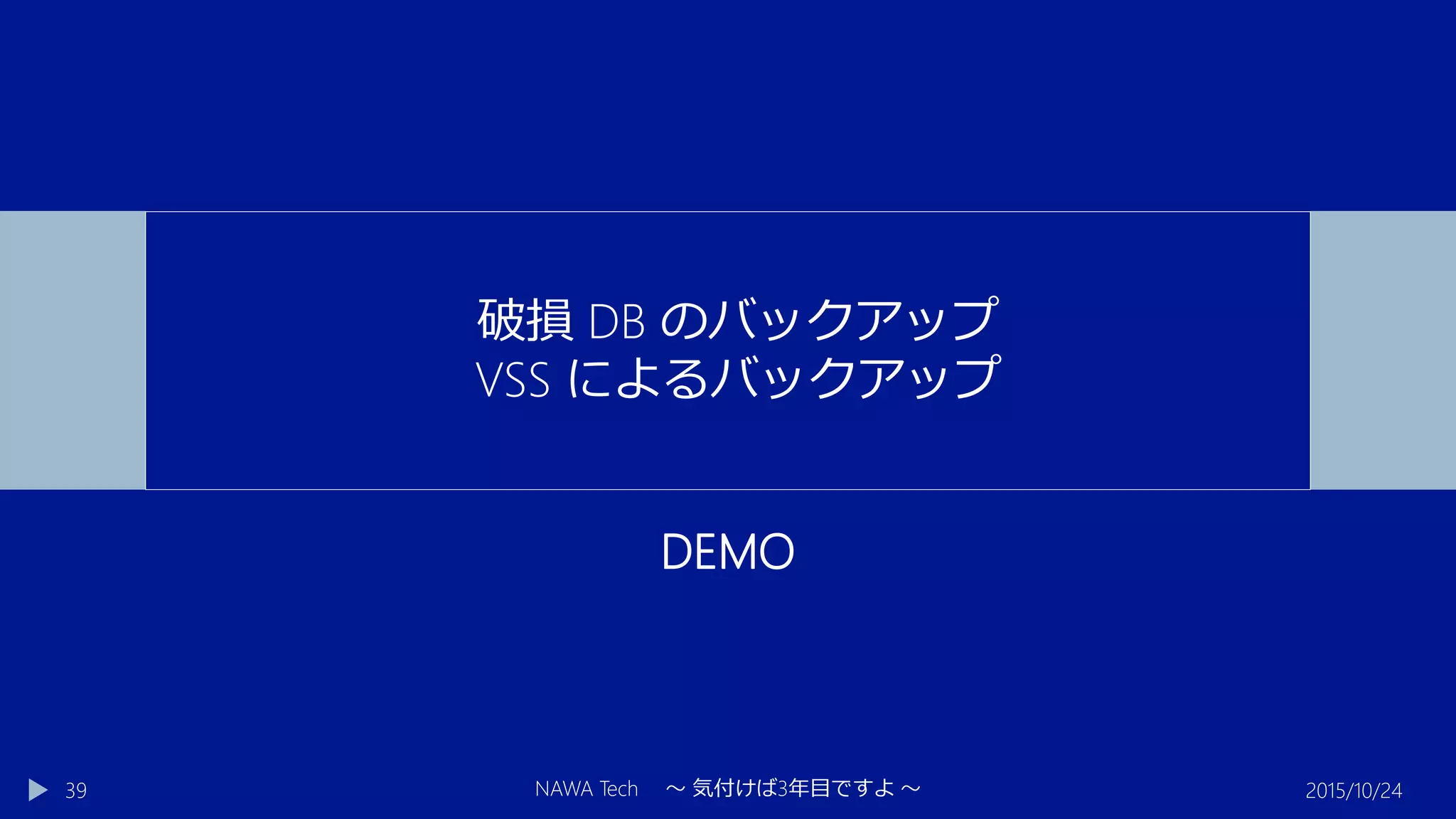 DEMO
2015/10/24NAWA Tech ～ 気付けば3年目ですよ ～39
破損 DB のバックアップ
VSS によるバックアップ
 