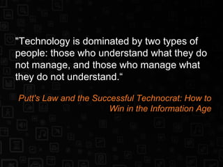 "Technology is dominated by two types of
people: those who understand what they do
not manage, and those who manage what
they do not understand.“
Putt's Law and the Successful Technocrat: How to
Win in the Information Age
 