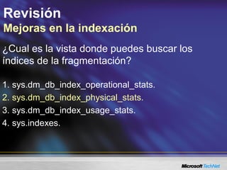 Revisión
Mejoras en la indexación
¿Cual es la vista donde puedes buscar los
índices de la fragmentación?
1. sys.dm_db_index_operational_stats.
2. sys.dm_db_index_physical_stats.
3. sys.dm_db_index_usage_stats.
4. sys.indexes.
 