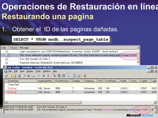 Operaciones de Restauración en línea
Restaurando una pagina
1. Obtener el ID de las paginas dañadas.
SELECT * FROM msdb..suspect_page_tableSELECT * FROM msdb..suspect_page_table
 