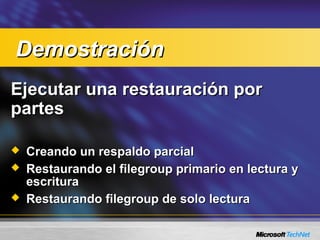 Ejecutar una restauración porEjecutar una restauración por
partespartes
 Creando un respaldo parcialCreando un respaldo parcial
 Restaurando el filegroup primario en lectura yRestaurando el filegroup primario en lectura y
escrituraescritura
 Restaurando filegroup de solo lecturaRestaurando filegroup de solo lectura
DemostraciónDemostración
 