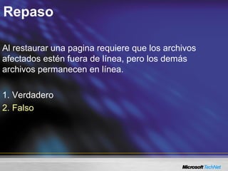 Repaso
Al restaurar una pagina requiere que los archivos
afectados estén fuera de línea, pero los demás
archivos permanecen en línea.
1. Verdadero
2. Falso
 