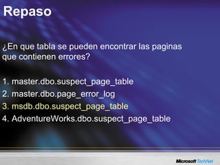 Repaso
¿En que tabla se pueden encontrar las paginas
que contienen errores?
1. master.dbo.suspect_page_table
2. master.dbo.page_error_log
3. msdb.dbo.suspect_page_table
4. AdventureWorks.dbo.suspect_page_table
 