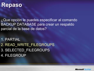 Repaso
¿Que opción le puedes especificar al comando
BACKUP DATABASE para crear un respaldo
parcial de la base de datos?
1. PARTIAL
2. READ_WRITE_FILEGROUPS
3. SELECTED_FILEGROUPS
4. FILEGROUP
 