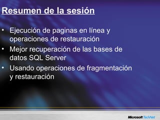 Resumen de la sesión
• Ejecución de paginas en línea y
operaciones de restauración
• Mejor recuperación de las bases de
datos SQL Server
• Usando operaciones de fragmentación
y restauración
 