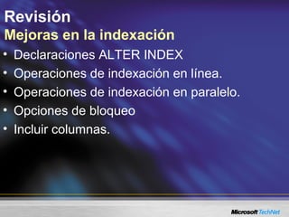 Revisión
Mejoras en la indexación
• Declaraciones ALTER INDEX
• Operaciones de indexación en línea.
• Operaciones de indexación en paralelo.
• Opciones de bloqueo
• Incluir columnas.
 