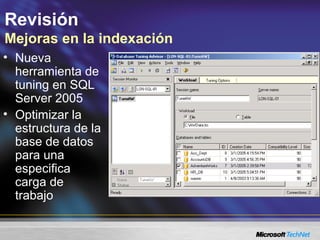 Revisión
Mejoras en la indexación
• Nueva
herramienta de
tuning en SQL
Server 2005
• Optimizar la
estructura de la
base de datos
para una
especifica
carga de
trabajo
 