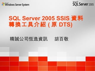 SQL Server 2005 SSIS 資料
轉換工具介紹 ( 原 DTS)
精誠公司恆逸資訊 胡百敬
 