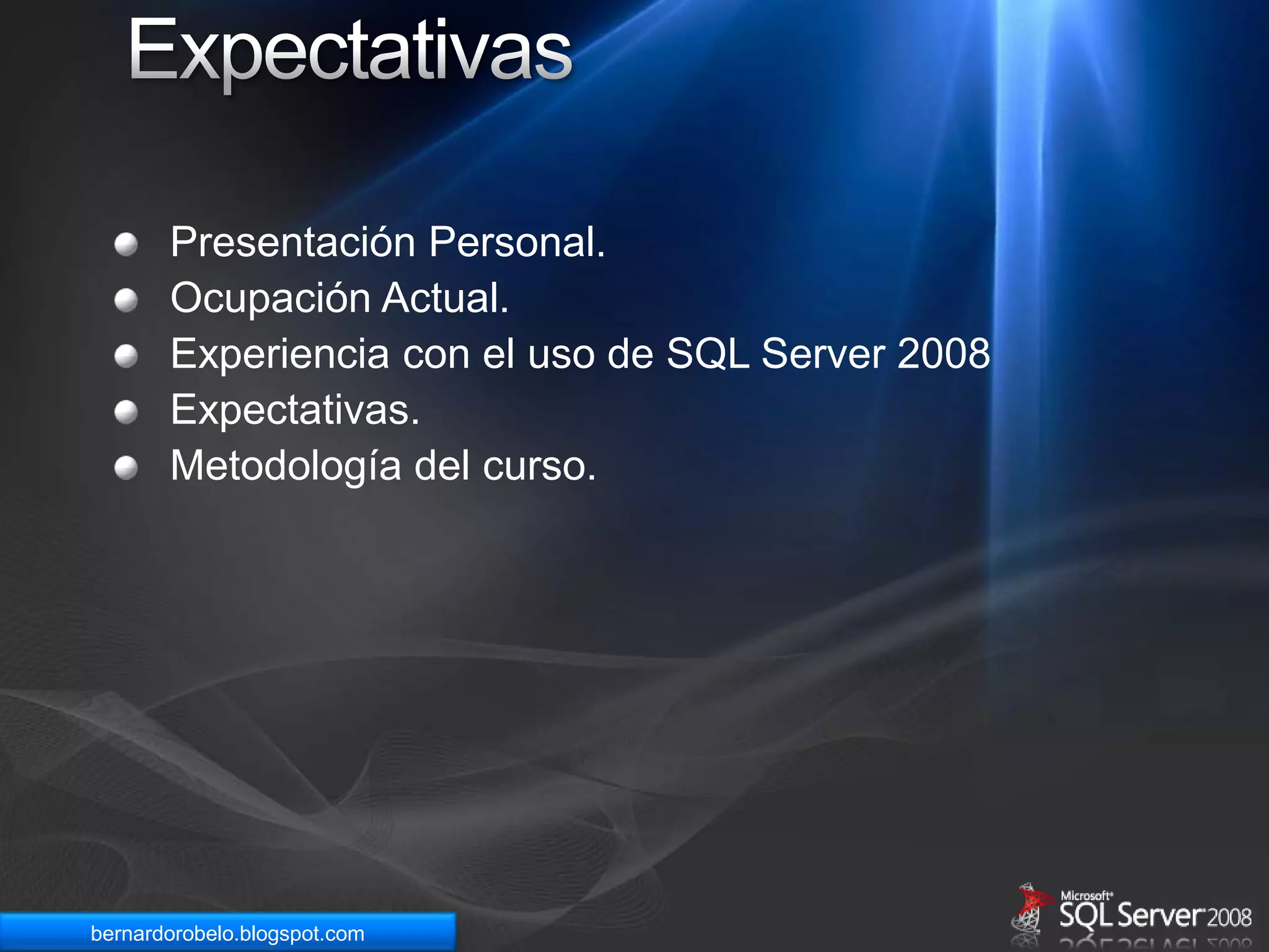 ExpectativasPresentación Personal.Ocupación Actual.Experiencia con el uso de SQL Server 2008Expectativas.Metodología del curso.