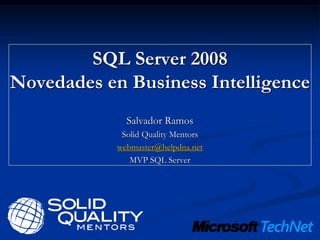SQL Server 2008
Novedades en Business Intelligence
              Salvador Ramos
             Solid Quality Mentors
            webmaster@helpdna.net
               MVP SQL Server
 