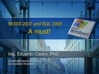 MOSS 2007 and SQL 2008A must! Ing. Eduardo Castro, PhD ecastro@mswindowscr.orgComunidad Windows 