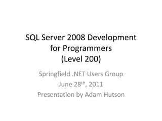 SQL Server 2008 Development for Programmers(Level 200) Springfield .NET Users Group June 28th, 2011 Presentation by Adam Hutson 