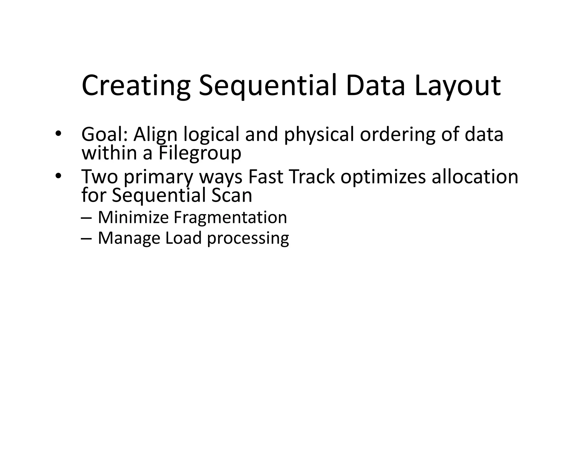 Creating Sequential Data Layout
• Goal: Align logical and physical ordering of data
  within a Filegroup
• Two primary ways Fast Track optimizes allocation
  for Sequential Scan
  – Minimize Fragmentation
  – Manage Load processing
 
