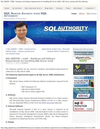 SQL SERVER – 2008 – Hardware and Software Requirements for Installing SQL Server 2008 « SQL Server Journey with SQL Authority



     Home        All Articles      SQL Interview Q & A           Blog Stats       Contact       Tools      SQL Books          >>Search<<


    SQL S ERVER J OURNEY                        WITH       SQL                                          Feeds:        Posts       Comments
    A UTHORITY
    Personal Notes of Pinal Dave




       « SQL SERVER – 2008 – Introduction to                SQLAuthority Author Visit – Microsoft          COMMUNITY INITIATIVES
       Filtered Index – Improve performance                          Student Partner Conference »
       with Filtered Index


       SQL SERVER – 2008 – Hardware and Software
       Requirements for Installing SQL Server 2008
       September 2, 2008 by pinaldave



       The following sections list the minimum hardware and software requirements to
       install and run SQL Server 2008.

       The following requirements apply to all SQL Server 2008 installations:

       1.Framework

            SQL Server Setup installs the following software components required by the
            product:

                             - NET Framework 3.5
                             - SQL Server Native Client
                             - SQL Server Setup support files

       2. Software

            SQL Server Setup requires Microsoft Windows Installer 4.5 or a later version,
            and Microsoft Data Access Components (MDAC) 2.8 SP1 or a later version.
            You can download MDAC 2.8 SP1 from the MDAC downloads Web site.

       3. Internet Software

            Microsoft Internet Explorer 6 SP1 or a later version is required for all
            installations of SQL Server 2008. Internet Explorer 6 SP1 or a later version is
            required for Microsoft Management Console (MMC), SQL Server Management
            Studio, Business Intelligence Development Studio, the Report Designer
            component of Reporting Services, and HTML Help.

       4. Display


http://blog.sqlauthority.com/2008/09/02/sql-server-hardware-and-software-requirements-for-installing-sql-server-2008/[09/08/2012 4:57:43 PM]
 