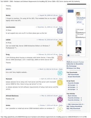 SQL SERVER – 2008 – Hardware and Software Requirements for Installing SQL Server 2008 « SQL Server Journey with SQL Authority


        Thanks,

        Becky
                                                                                                                Login




        Becky                                               on August 26, 2009 at 5:50 pm | Reply

        I forgot to mention, I’m using XP Pro SP3. This installed fine on my older                                            SQLAuthori
                                                                                                                              on Facebook
        laptop which had SP2.
                                                                                                                                    Like
                                                                                                                                           Con

        manikandan                                       on December 16, 2009 at 1:01 pm | Reply

                                                                                                                            22,845 people
        Hi Dave
                                                                                                                            like
        Is sql support any unix os.If it is there plese give us the list                                                    SQLAuthority.co
                                                                                                                            22,844 people
                                                                                                                            like
                                                                                                                            SQLAuthority.co
                                                                                                                            .
        satish                                            on February 15, 2010 at 6:57 pm | Reply

        Hi Pinal,

        Can we install SQL Server 2008 Enterprise Edition on Windows 7
        Professional ??..



                                                                                                                                Yash
        Greg                                              on February 16, 2010 at 5:24 am | Reply
                                                                                                                Facebook social plugin

        I am thinking about buying a computer with Home Server. I have SQL
        Server 2009 Developer. Can I install SQL 2008 on Home Server OS?

        Thanks                                                                                             SQLAUTHORITY LINKS
                                                                                                           Subscribe to Newsletter
                                                                                                           My Homepage
                                                                                                           Windows Live Blog
        jansian                                             on March 12, 2010 at 10:43 pm | Reply
                                                                                                                --------------------
        tnx a lot! Very helpful website…                                                                   Top Downloads
                                                                                                             PDF Downloads
                                                                                                             Script Downloads
        Ramesh                                                on April 24, 2010 at 1:06 pm | Reply
                                                                                                           Script Bank
        please advaise me to setup one mail server and file server with microsoft
                                                                                                             Favorite Scripts
        server 2008 for this i have to buy sql server? or not.
                                                                                                             All Scripts - 1
        or please advaise me full software requirements of setup mail server and file                        All Scripts - 2
        server.                                                                                              All Scripts - 3


                                                                                                           Top Articles
        Ahmed Basiouny                                         on May 12, 2010 at 5:33 pm | Reply            Best Articles
                                                                                                             Favorite Articles - 1
        Thanks a lot
                                                                                                             Favorite Articles - 2
                                                                                                                --------------------
                                                                                                           > SQL Interview Q & A <
        bindu                                               on October 7, 2010 at 8:30 am | Reply
                                                                                                           SQL Coding Standards
        can i possible to install sql server 2008 standard edition on windows 7?                           SQL FAQ Download
                                                                                                                --------------------




http://blog.sqlauthority.com/2008/09/02/sql-server-hardware-and-software-requirements-for-installing-sql-server-2008/[09/08/2012 4:57:43 PM]
 