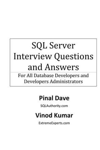 SQL Server
Interview Questions
    and Answers
 For All Database Developers and
   Developers Administrators


          Pinal Dave
           SQLAuthority.com

        Vinod Kumar
          ExtremeExperts.com
 