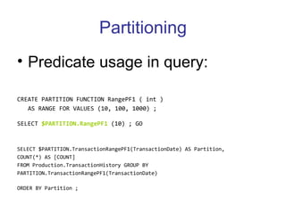 Partitioning Predicate usage in query: CREATE PARTITION FUNCTION RangePF1 ( int )  AS RANGE FOR VALUES (10, 100, 1000) ;  SELECT  $PARTITION.RangePF1  (10) ; GO   SELECT $PARTITION.TransactionRangePF1(TransactionDate) AS Partition,  COUNT(*) AS [COUNT]  FROM Production.TransactionHistory GROUP BY  PARTITION.TransactionRangePF1(TransactionDate)  ORDER BY Partition ;   