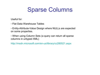 Sparse Columns Useful for: Flat Data Warehouse Tables Entity-Attribute-Value Design where NULLs are expected on some properties. When using Column Sets (a query can return all sparse columns in untyped XML) http://msdn.microsoft.com/en-us/library/cc280521.aspx   