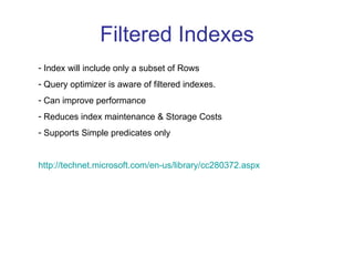 Filtered Indexes Index will include only a subset of Rows Query optimizer is aware of filtered indexes. Can improve performance Reduces index maintenance & Storage Costs Supports Simple predicates only http://technet.microsoft.com/en-us/library/cc280372.aspx   