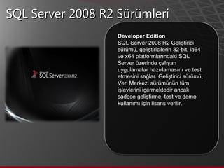 SQL Server 2008 R2 Sürümleri Developer Edition SQL Server 2008 R2 Geliştirici sürümü, geliştiricilerin 32-bit, ia64 ve x64 platformlarındaki SQL Server üzerinde çalışan uygulamalar hazırlamasını ve test etmesini sağlar. Geliştirici sürümü, Veri Merkezi sürümünün tüm işlevlerini içermektedir ancak sadece geliştirme, test ve demo kullanımı için lisans verilir.  
