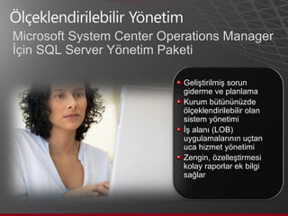 Microsoft System Center Operations  Manager  İçin SQL Server Yönetim Paketi Geliştirilmiş sorun giderme ve planlama Kurum bütününüzde ölçeklendirilebilir olan sistem yönetimi İş alanı (LOB) uygulamalarının uçtan uca hizmet yönetimi  Zengin, özelleştirmesi kolay raporlar ek bilgi sağlar 