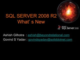 SQL SERVER 2008 R2What’ s New Ashish Gilhotra  : ashish@beyondrelational.com Govind S Yadav : govindsyadav@soliddotnet.com 