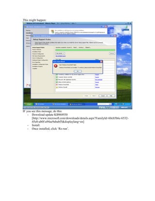 This might happen:
IF you see this message, do this:
- Download update KB968930
[http://www.microsoft.com/downloads/details.aspx?FamilyId=60cb5b6c-6532-
45e0-ab0f-a94ae9ababf5&displaylang=en]
- Install.
- Once installed, click ‘Re-run’.
 