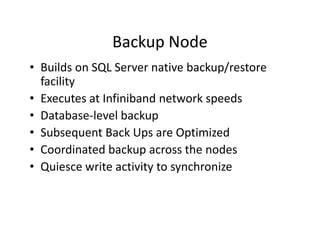 Backup Node
• Builds on SQL Server native backup/restore
  facility
• Executes at Infiniband network speeds
• Database-level backup
• Subsequent Back Ups are Optimized
• Coordinated backup across the nodes
• Quiesce write activity to synchronize
 