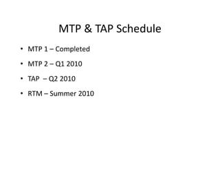 MTP & TAP Schedule
• MTP 1 – Completed
• MTP 2 – Q1 2010
• TAP – Q2 2010
• RTM – Summer 2010
 