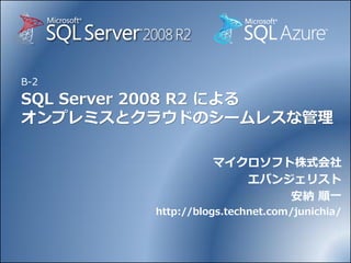 B-2
SQL Server 2008 R2 による
オンプレミスとクラウドのシームレスな管理

                   マイクロソフト株式会社
                      エバンジェリスト
                          安納 順一
         http://blogs.technet.com/junichia/
 