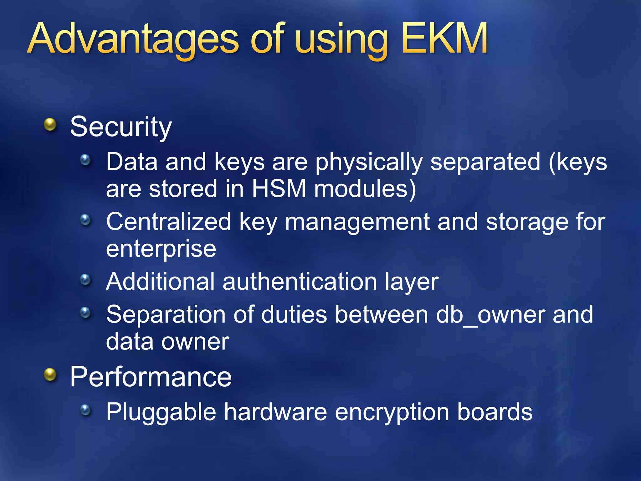 Security
  Data and keys are physically separated (keys
  are stored in HSM modules)
  Centralized key management and storage for
  enterprise
  Additional authentication layer
  Separation of duties between db_owner and
  data owner
Performance
  Pluggable hardware encryption boards
 