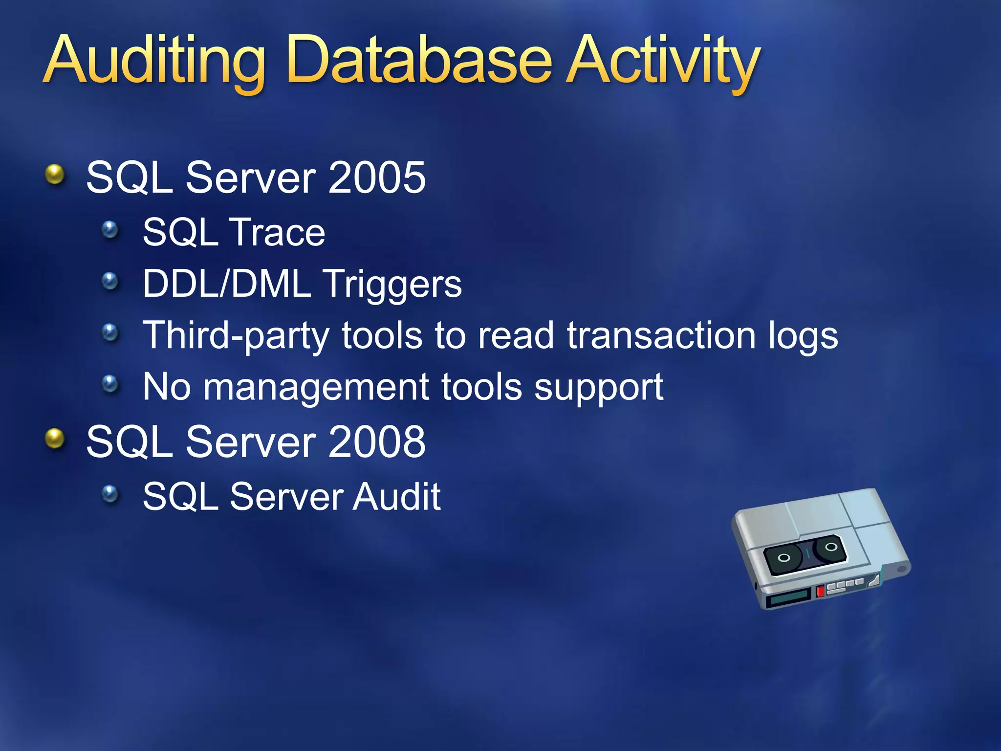 SQL Server 2005
  SQL Trace
  DDL/DML Triggers
  Third-party tools to read transaction logs
  No management tools support
SQL Server 2008
  SQL Server Audit
 
