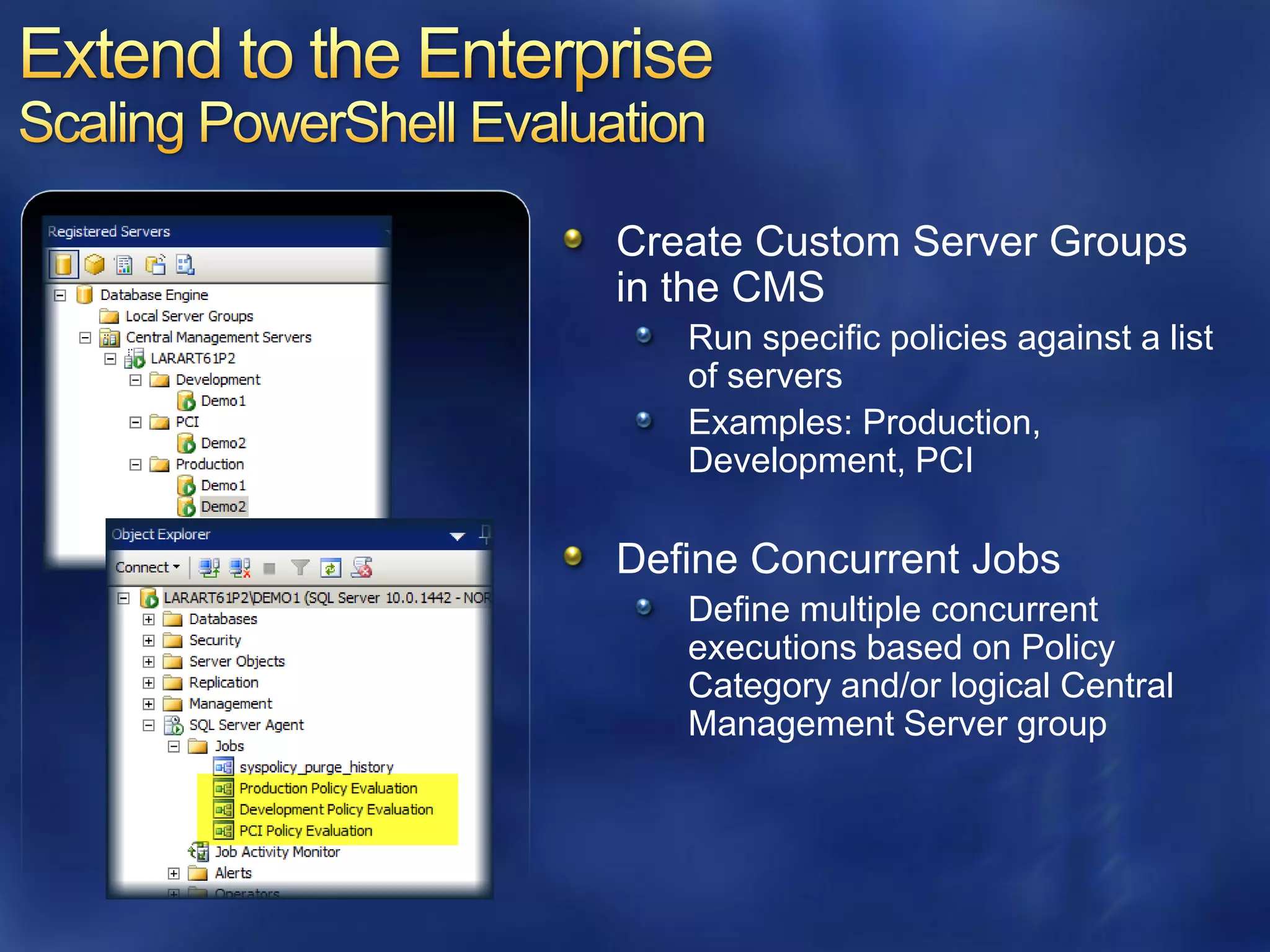 Create Custom Server Groups
in the CMS
   Run specific policies against a list
   of servers
   Examples: Production,
   Development, PCI

Define Concurrent Jobs
   Define multiple concurrent
   executions based on Policy
   Category and/or logical Central
   Management Server group
 