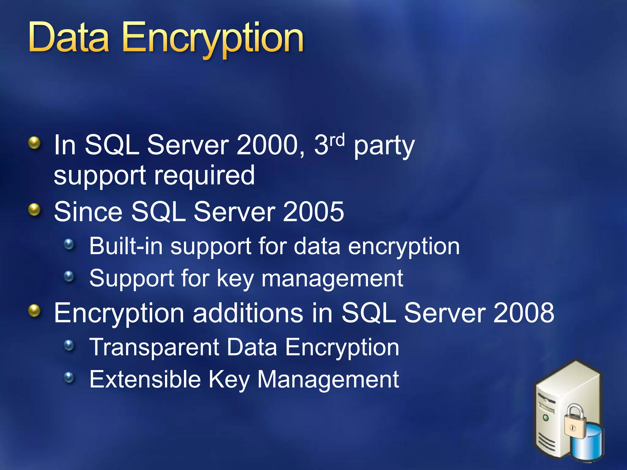In SQL Server 2000, 3rd party
support required
Since SQL Server 2005
  Built-in support for data encryption
  Support for key management
Encryption additions in SQL Server 2008
  Transparent Data Encryption
  Extensible Key Management
 