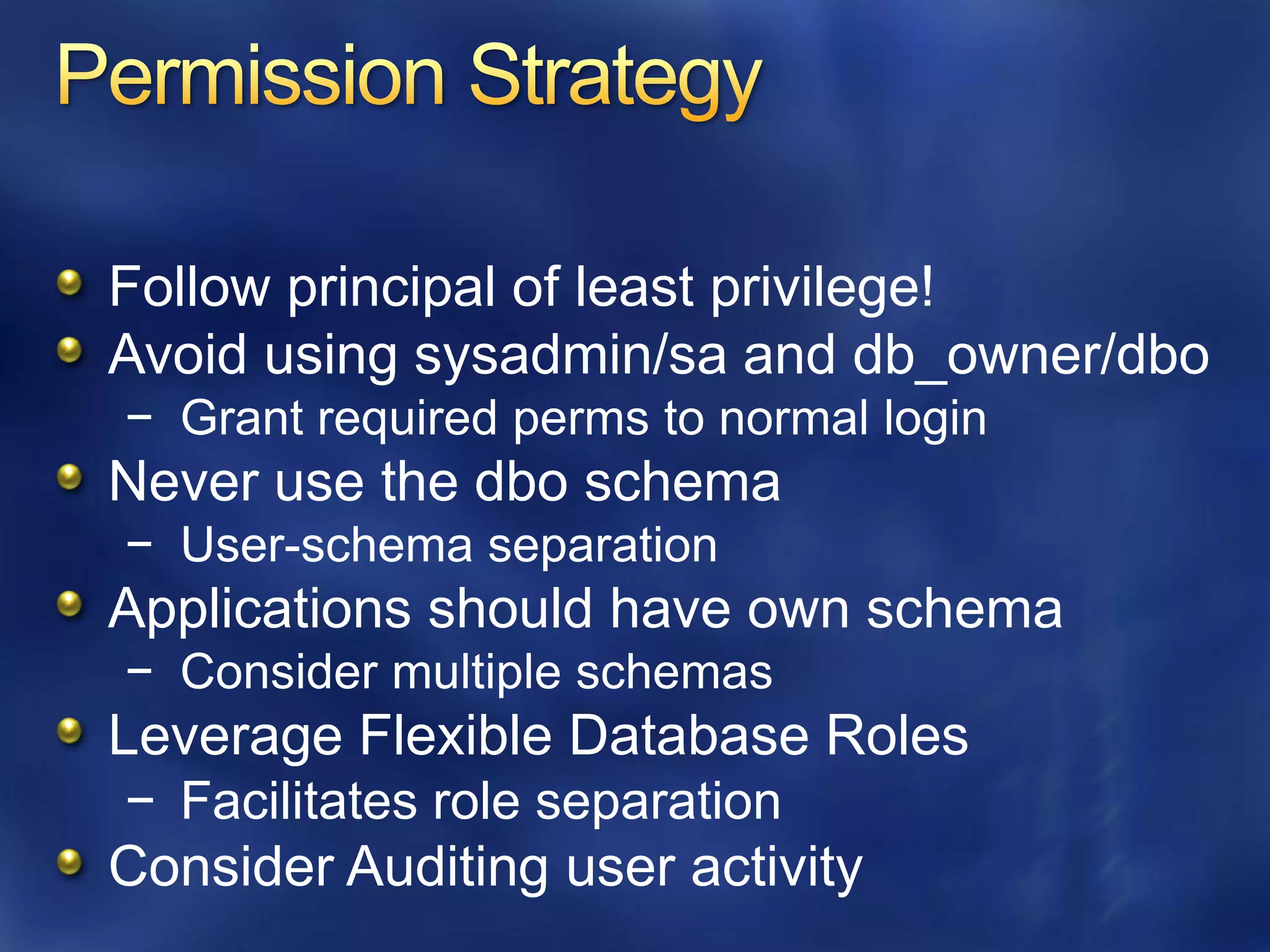Follow principal of least privilege!
Avoid using sysadmin/sa and db_owner/dbo
− Grant required perms to normal login
Never use the dbo schema
− User-schema separation
Applications should have own schema
− Consider multiple schemas
Leverage Flexible Database Roles
− Facilitates role separation
Consider Auditing user activity
 