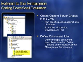 Create Custom Server Groups
in the CMS
   Run specific policies against a list
   of servers
   Examples: Production,
   Development, PCI

Define Concurrent Jobs
   Define multiple concurrent
   executions based on Policy
   Category and/or logical Central
   Management Server group
 