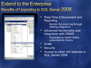 Real-Time Enforcement and
Reporting
   Monitor the event log through
   Alerting integration
Advanced functionality and
integration with SSMS
   Dependency, health states,
   subscriptions, history
Scale
Security
Access to other rich features in
SQL Server 2008
 
