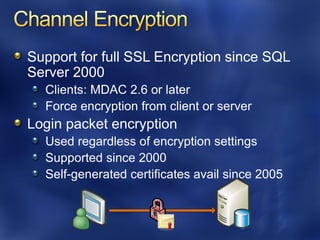 Support for full SSL Encryption since SQL
Server 2000
  Clients: MDAC 2.6 or later
  Force encryption from client or server
Login packet encryption
  Used regardless of encryption settings
  Supported since 2000
  Self-generated certificates avail since 2005
 