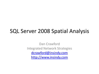 SQL Server 2008 Spatial Analysis Dan Crawford Integrated Network Strategies dcrawford@insindy.com http://www.insindy.com 