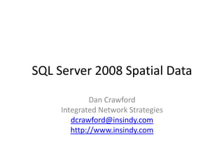 SQL Server 2008 Spatial Data Dan Crawford Integrated Network Strategies dcrawford@insindy.com http://www.insindy.com 