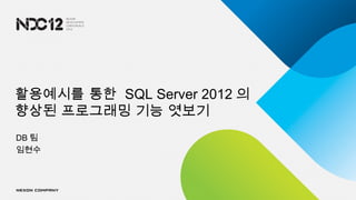 활용예시를 통한 SQL Server 2012 의
향상된 프로그래밍 기능 엿보기
DB 팀
임현수
 