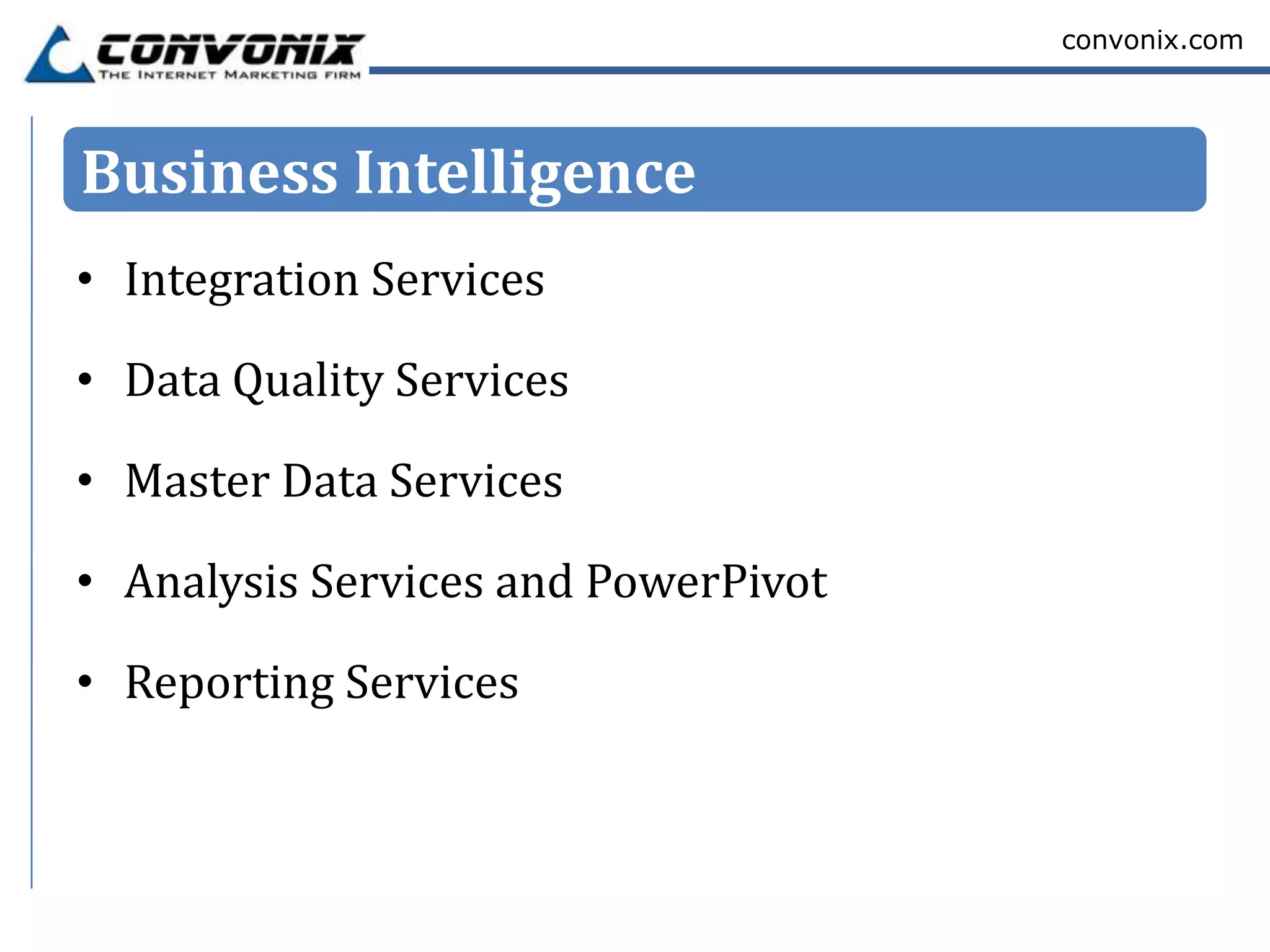 convonix.com




Business Intelligence
• Integration Services

• Data Quality Services

• Master Data Services

• Analysis Services and PowerPivot

• Reporting Services
 