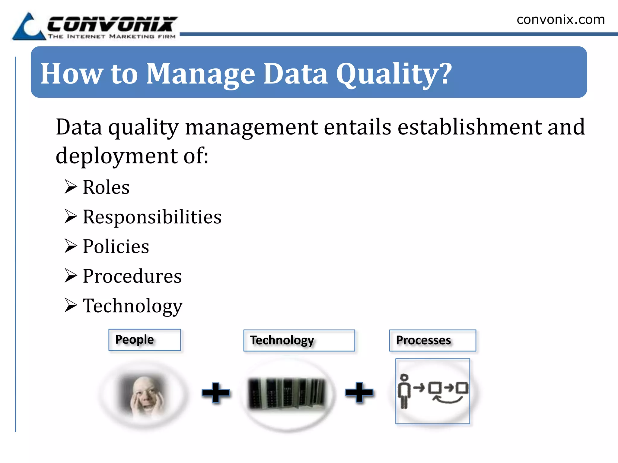 convonix.com



How to Manage Data Quality?
 Data quality management entails establishment and
 deployment of:
  Roles
  Responsibilities
  Policies
  Procedures
  Technology
      People          Technology   Processes
 