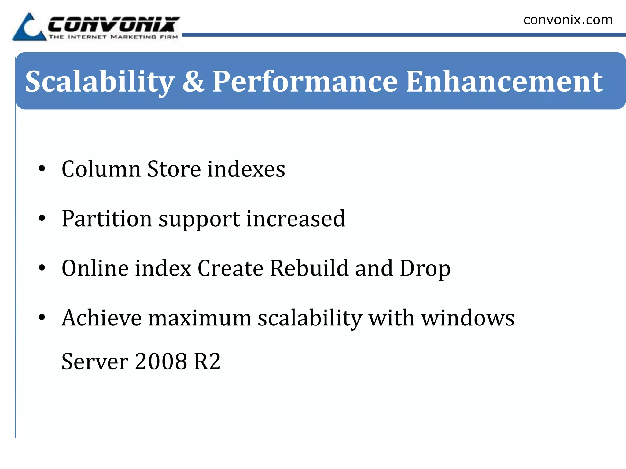 convonix.com




Scalability & Performance Enhancement

• Column Store indexes

• Partition support increased

• Online index Create Rebuild and Drop

• Achieve maximum scalability with windows
  Server 2008 R2
 