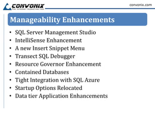 convonix.com




Manageability Enhancements
•   SQL Server Management Studio
•   IntelliSense Enhancement
•   A new Insert Snippet Menu
•   Transect SQL Debugger
•   Resource Governor Enhancement
•   Contained Databases
•   Tight Integration with SQL Azure
•   Startup Options Relocated
•   Data tier Application Enhancements
 