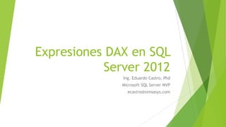 Expresiones DAX en SQL
Server 2012
Ing. Eduardo Castro, Phd
Microsoft SQL Server MVP
ecastro@simsasys.com

 