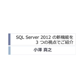 SQL Server 2012 の新機能を
        3 つの視点でご紹介
      小澤 真之
 