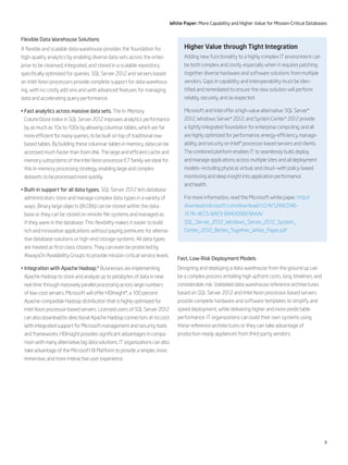 9
White Paper: More Capability and Higher Value for Mission-Critical Databases
Flexible Data Warehouse Solutions
A flexible and scalable data warehouse provides the foundation for
high-quality analytics by enabling diverse data sets across the enter-
prise to be cleansed, integrated, and stored in a scalable repository
specifically optimized for queries. SQL Server 2012 and servers based
on Intel Xeon processors provide complete support for data warehous-
ing, with no costly add-ons and with advanced features for managing
data and accelerating query performance.
• Fast analytics across massive data sets. The In-Memory
ColumnStore Index in SQL Server 2012 improves analytics performance
by as much as 10x to 100x by allowing columnar tables, which are far
more efficient for many queries, to be built on top of traditional row-
based tables. By building these columnar tables in memory, data can be
accessed much faster than from disk. The large and efficient cache and
memory subsystems of the Intel Xeon processor E7 family are ideal for
this in-memory processing strategy, enabling large and complex
datasets to be processed more quickly.
• Built-in support for all data types. SQL Server 2012 lets database
administrators store and manage complex data types in a variety of
ways. Binary large objects (BLOBs) can be stored within the data-
base or they can be stored on remote file systems and managed as
if they were in the database. This flexibility makes it easier to build
rich and innovative applications without paying premiums for alterna-
tive database solutions or high-end storage systems. All data types
are treated as first-class citizens. They can even be protected by
AlwaysOn Availability Groups to provide mission-critical service levels.
• Integration with Apache Hadoop.* Businesses are implementing
Apache Hadoop to store and analyze up to petabytes of data in near
real time through massively parallel processing across large numbers
of low-cost servers. Microsoft will offer HDInsight*, a 100 percent
Apache-compatible Hadoop distribution that is highly optimized for
Intel Xeon processor-based servers. Licensed users of SQL Server 2012
can also download bi-directional Apache Hadoop connectors at no cost.
With integrated support for Microsoft management and security tools
and frameworks, HDInsight provides significant advantages in compa-
rison with many alternative big data solutions. IT organizations can also
take advantage of the Microsoft BI Platform to provide a simpler, more
immersive, and more interactive user experience.
Fast, Low-Risk Deployment Models
Designing and deploying a data warehouse from the ground up can
be a complex process entailing high upfront costs, long timelines, and
considerable risk. Validated data warehouse reference architectures
based on SQL Server 2012 and Intel Xeon processor-based servers
provide complete hardware and software templates to simplify and
speed deployment, while delivering higher and more predictable
performance. IT organizations can build their own systems using
these reference architectures or they can take advantage of
production-ready appliances from third-party vendors.
Higher Value through Tight Integration
Adding new functionality to a highly complex IT environment can
be both complex and costly, especially when it requires patching
together diverse hardware and software solutions from multiple
vendors. Gaps in capability and interoperability must be iden-
tified and remediated to ensure the new solution will perform
reliably, securely, and as expected.
Microsoft and Intel offer a high-value alternative. SQL Server*
2012, Windows Server* 2012, and System Center* 2012 provide
a tightly integrated foundation for enterprise computing, and all
are highly optimized for performance, energy-efficiency, manage-
ability, and security on Intel® processor-based servers and clients.
The combined platform enables IT to seamlessly build, deploy,
and manage applications across multiple sites and all deployment
models—including physical, virtual, and cloud—with policy-based
monitoring and deep insight into application performance
and health.
For more information, read the Microsoft white paper. http://
download.microsoft.com/download/1/2/4/124ACD46-
1E7A-4EC5-BAE3-B940096E9AAA/
SQL_Server_2012_Windows_Server_2012_System_
Center_2012_Better_Together_White_Paper.pdf
 